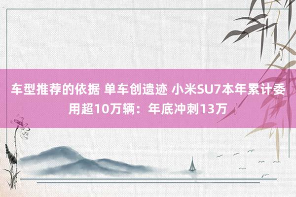 车型推荐的依据 单车创遗迹 小米SU7本年累计委用超10万辆：年底冲刺13万