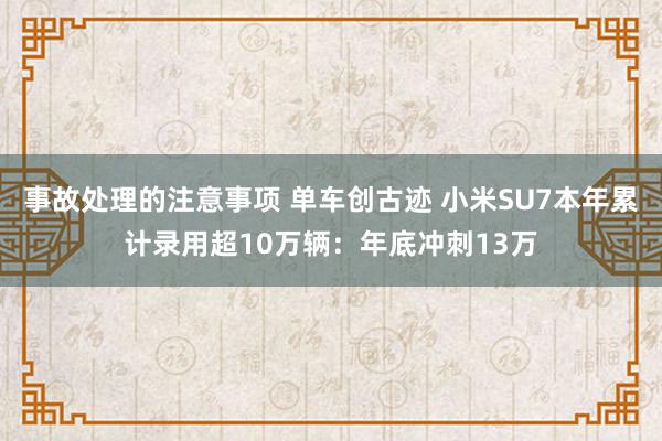 事故处理的注意事项 单车创古迹 小米SU7本年累计录用超10万辆：年底冲刺13万