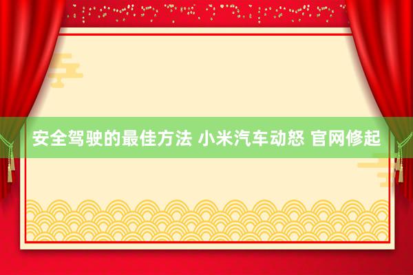 安全驾驶的最佳方法 小米汽车动怒 官网修起