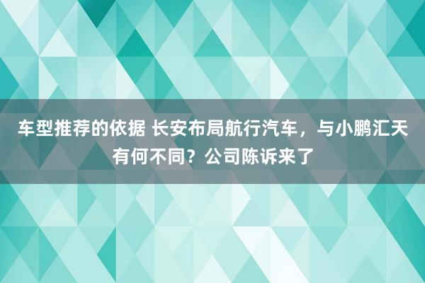 车型推荐的依据 长安布局航行汽车，与小鹏汇天有何不同？公司陈诉来了