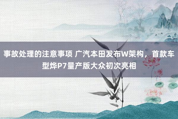 事故处理的注意事项 广汽本田发布W架构，首款车型烨P7量产版大众初次亮相