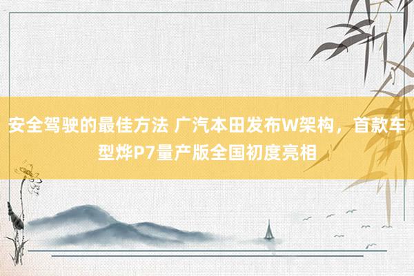 安全驾驶的最佳方法 广汽本田发布W架构，首款车型烨P7量产版全国初度亮相