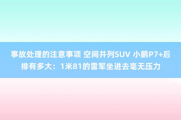 事故处理的注意事项 空间并列SUV 小鹏P7+后排有多大：1米81的雷军坐进去毫无压力