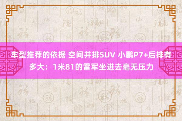 车型推荐的依据 空间并排SUV 小鹏P7+后排有多大：1米81的雷军坐进去毫无压力