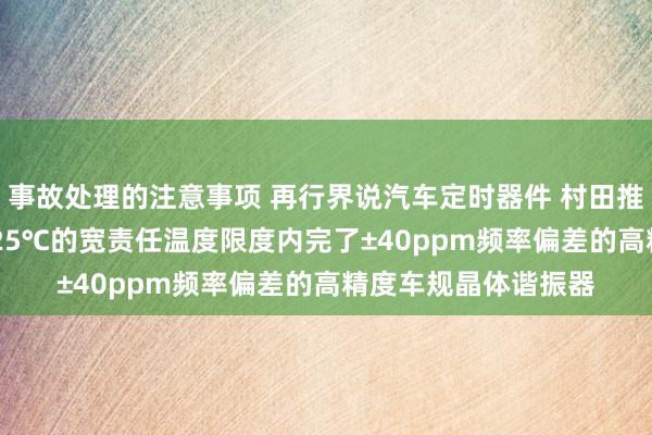 事故处理的注意事项 再行界说汽车定时器件 村田推出首款在-40℃～125℃的宽责任温度限度内完了±40ppm频率偏差的高精度车规晶体谐振器