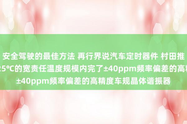 安全驾驶的最佳方法 再行界说汽车定时器件 村田推出首款在-40℃～125℃的宽责任温度规模内完了±40ppm频率偏差的高精度车规晶体谐振器