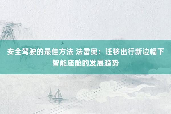 安全驾驶的最佳方法 法雷奥：迁移出行新边幅下智能座舱的发展趋势