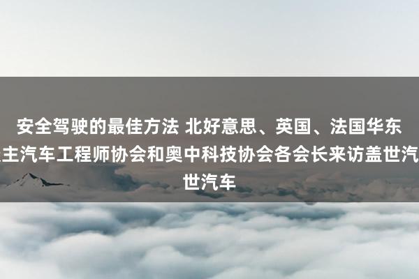 安全驾驶的最佳方法 北好意思、英国、法国华东谈主汽车工程师协会和奥中科技协会各会长来访盖世汽车