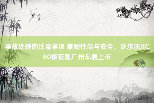 事故处理的注意事项 兼顾性能与安全，沃尔沃XC60极夜黑广州车展上市