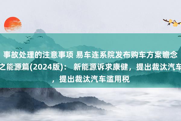 事故处理的注意事项 易车连系院发布购车方案瞻念察证实之能源篇(2024版)： 新能源诉求康健，提出裁汰汽车滥用税