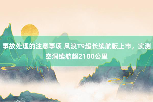 事故处理的注意事项 风浪T9超长续航版上市，实测空洞续航超2100公里