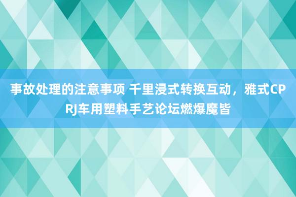 事故处理的注意事项 千里浸式转换互动，雅式CPRJ车用塑料手艺论坛燃爆魔皆