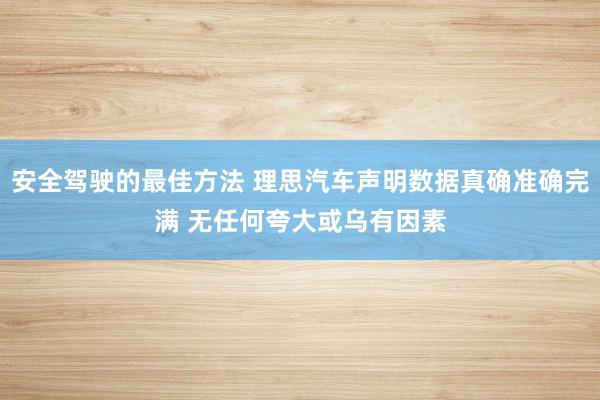 安全驾驶的最佳方法 理思汽车声明数据真确准确完满 无任何夸大或乌有因素