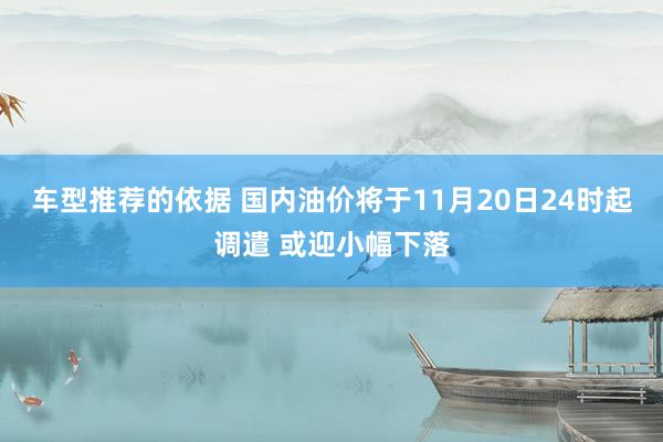 车型推荐的依据 国内油价将于11月20日24时起调遣 或迎小幅下落