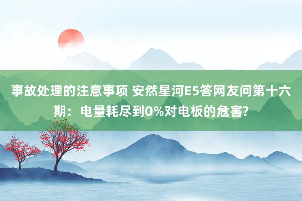 事故处理的注意事项 安然星河E5答网友问第十六期：电量耗尽到0%对电板的危害?