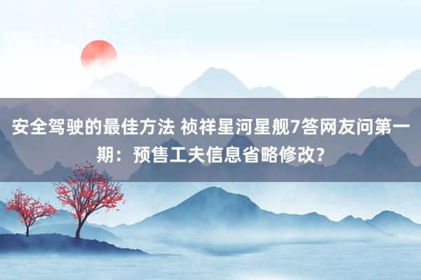 安全驾驶的最佳方法 祯祥星河星舰7答网友问第一期：预售工夫信息省略修改？