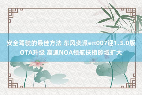 安全驾驶的最佳方法 东风奕派eπ007迎1.3.0版OTA升级 高速NOA领航扶植畛域扩大