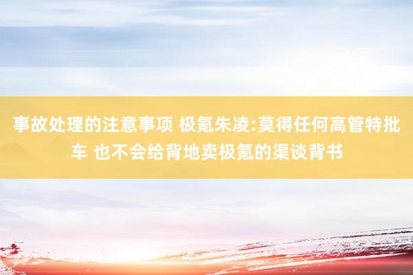 事故处理的注意事项 极氪朱凌:莫得任何高管特批车 也不会给背地卖极氪的渠谈背书