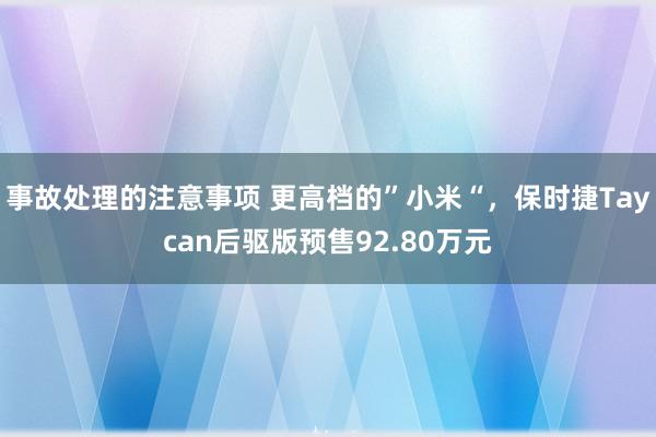 事故处理的注意事项 更高档的”小米“，保时捷Taycan后驱版预售92.80万元