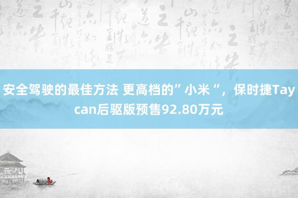 安全驾驶的最佳方法 更高档的”小米“，保时捷Taycan后驱版预售92.80万元