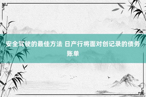 安全驾驶的最佳方法 日产行将面对创记录的债务账单